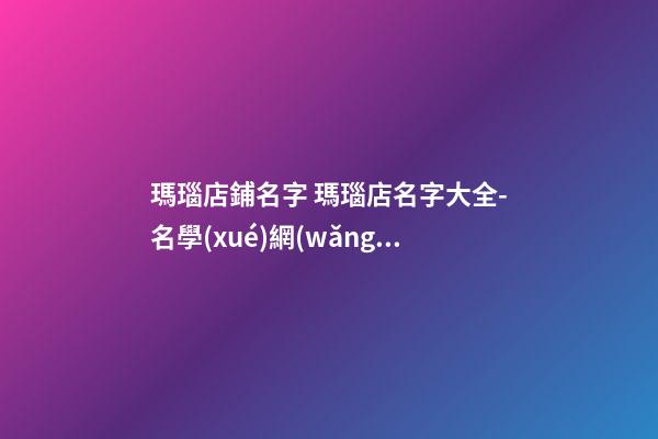 瑪瑙店鋪名字 瑪瑙店名字大全-名學(xué)網(wǎng)-第1張-店鋪起名-玄機(jī)派